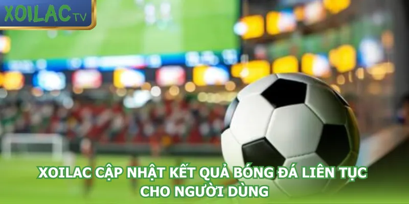 xoilac-cap-nhat-ket-qua-bong-da-lien-tuc-cho-nguoi-dung